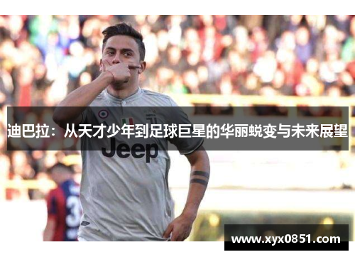 迪巴拉：从天才少年到足球巨星的华丽蜕变与未来展望